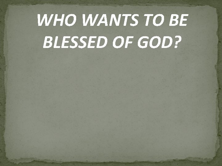 WHO WANTS TO BE BLESSED OF GOD? 