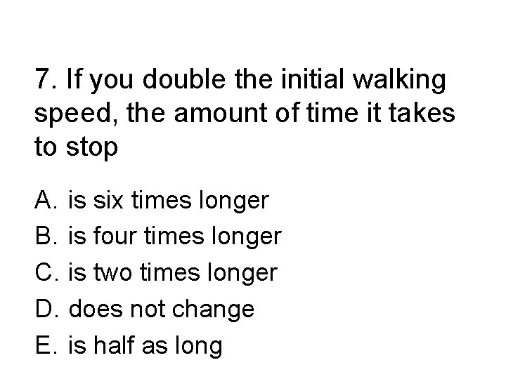 7. If you double the initial walking speed, the amount of time it takes