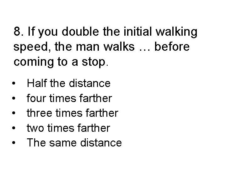 8. If you double the initial walking speed, the man walks … before coming