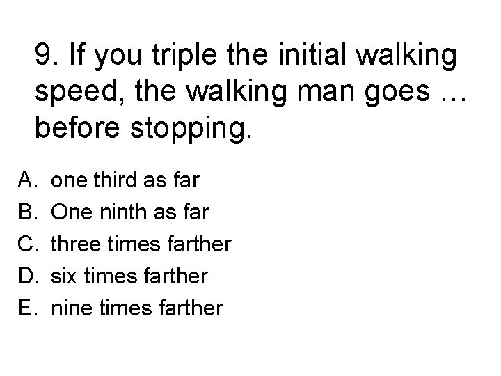 9. If you triple the initial walking speed, the walking man goes … before