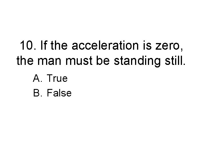 10. If the acceleration is zero, the man must be standing still. A. True