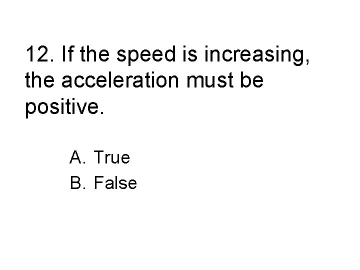 12. If the speed is increasing, the acceleration must be positive. A. True B.