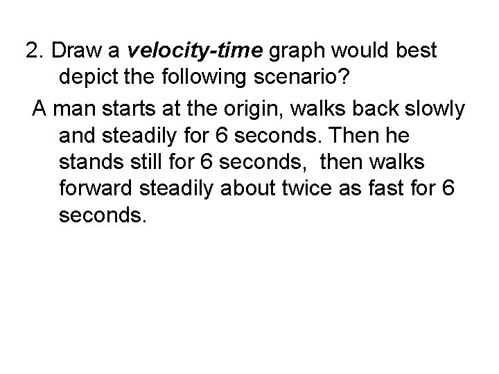 2. Draw a velocity-time graph would best depict the following scenario? A man starts