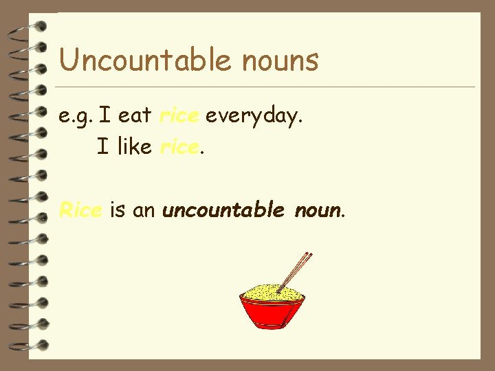 Uncountable nouns e. g. I eat rice everyday. I like rice. Rice is an