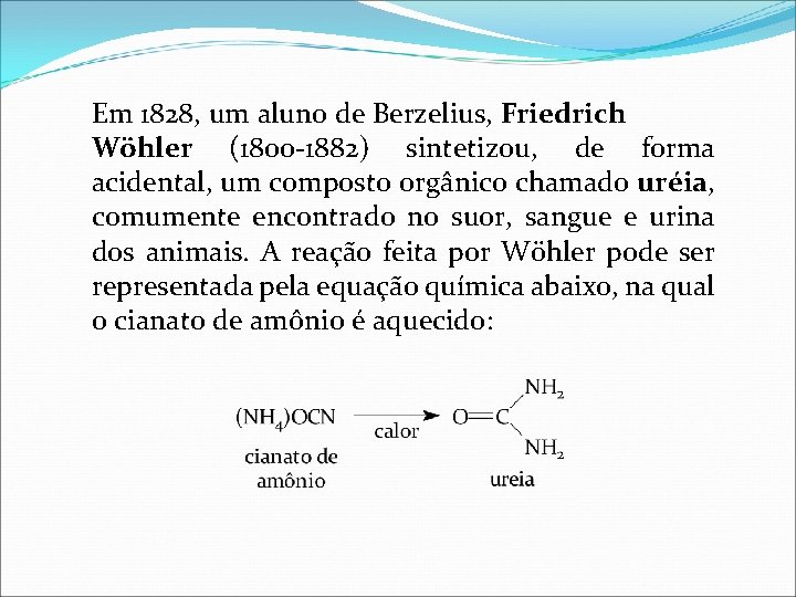 Em 1828, um aluno de Berzelius, Friedrich Wöhler (1800 -1882) sintetizou, de forma acidental,