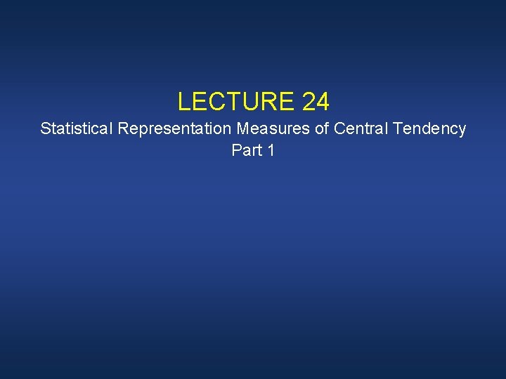 LECTURE 24 Statistical Representation Measures of Central Tendency Part 1 