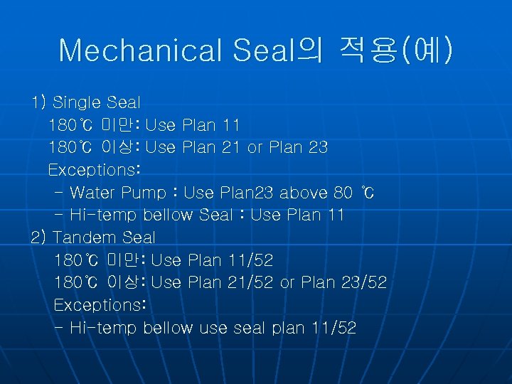 Mechanical Seal의 적용(예) 1) Single Seal 180℃ 미만: Use Plan 11 180℃ 이상: Use