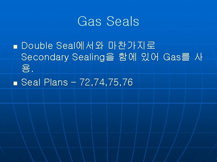 Gas Seals n n Double Seal에서와 마찬가지로 Secondary Sealing을 함에 있어 Gas를 사 용.