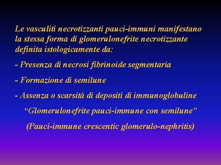 Le vasculiti necrotizzanti pauci-immuni manifestano la stessa forma di glomerulonefrite necrotizzante definita istologicamente da:
