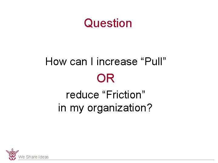 Question How can I increase “Pull” OR reduce “Friction” in my organization? We Share