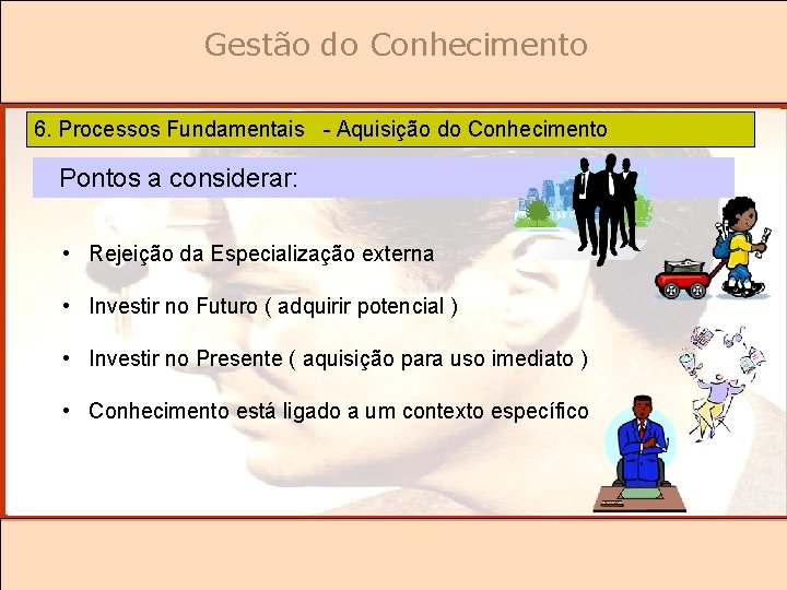 Gestão do Conhecimento 6. Processos Fundamentais - Aquisição do Conhecimento Pontos a considerar: •