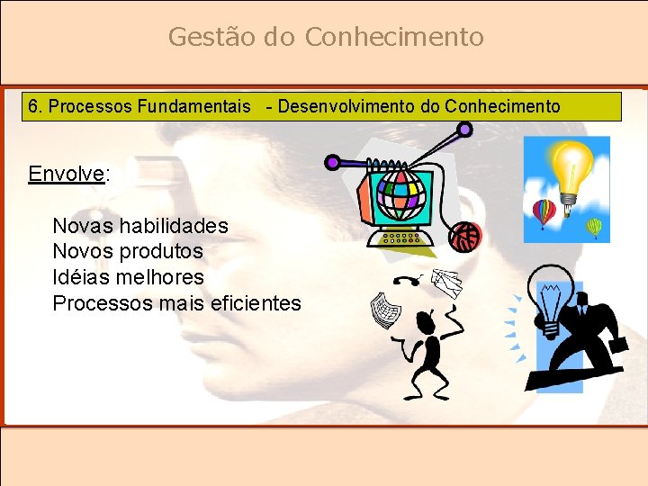 Gestão do Conhecimento 6. Processos Fundamentais - Desenvolvimento do Conhecimento Envolve: Novas habilidades Novos