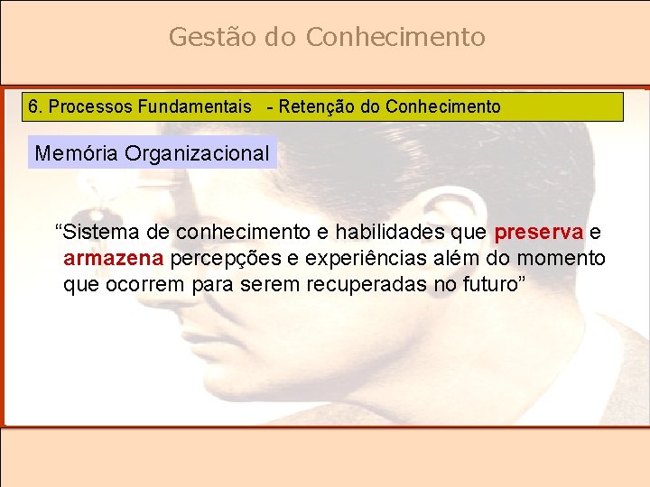 Gestão do Conhecimento 6. Processos Fundamentais - Retenção do Conhecimento Memória Organizacional “Sistema de