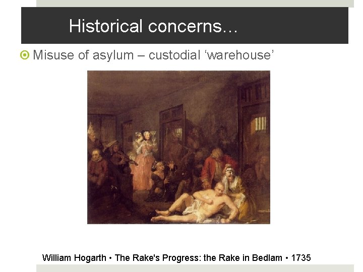 Historical concerns… Misuse of asylum – custodial ‘warehouse’ William Hogarth • The Rake's Progress: