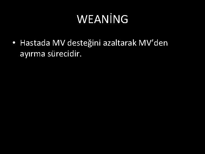 WEANİNG • Hastada MV desteğini azaltarak MV’den ayırma sürecidir. 