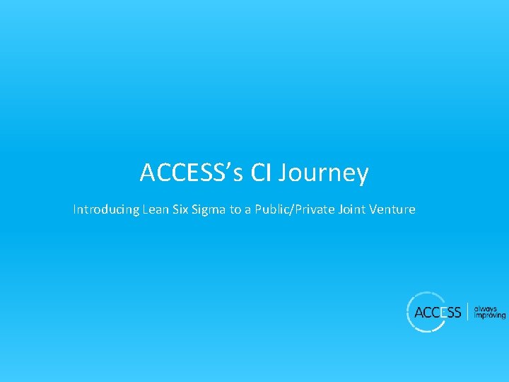 ACCESS’s CI Journey Introducing Lean Six Sigma to a Public/Private Joint Venture 