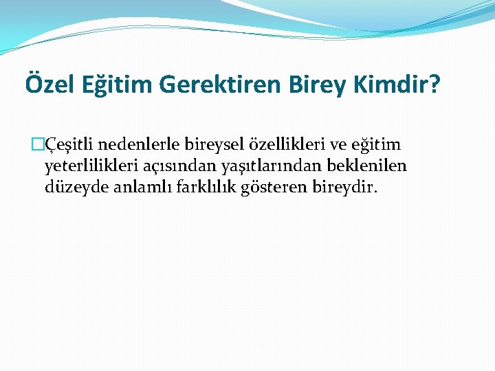 Özel Eğitim Gerektiren Birey Kimdir? �Çeşitli nedenlerle bireysel özellikleri ve eğitim yeterlilikleri açısından yaşıtlarından