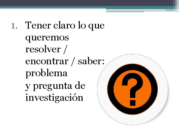 1. Tener claro lo queremos resolver / encontrar / saber: problema y pregunta de