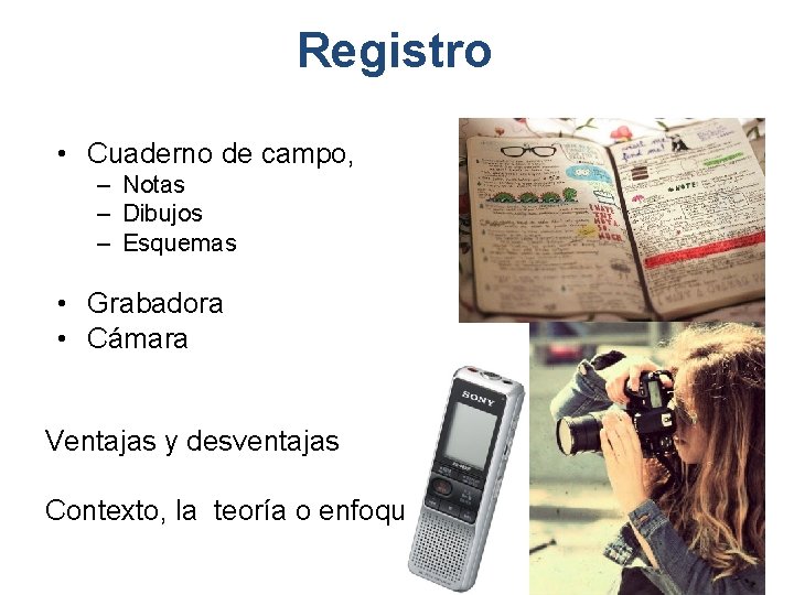 Registro • Cuaderno de campo, – Notas – Dibujos – Esquemas • Grabadora •