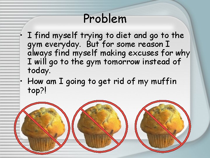 Problem • I find myself trying to diet and go to the gym everyday.