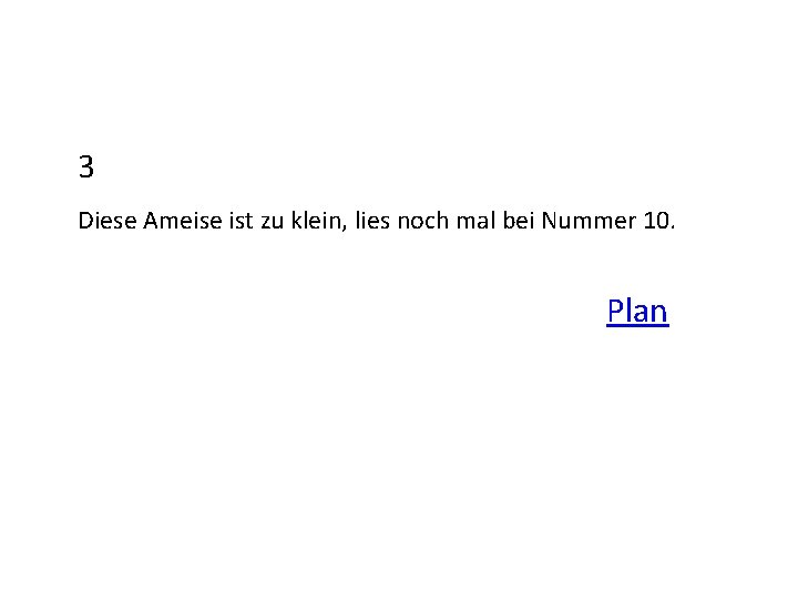 3 Diese Ameise ist zu klein, lies noch mal bei Nummer 10. Plan 
