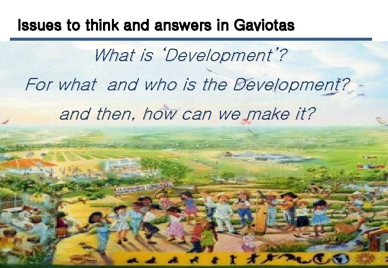 Issues to think and answers in Gaviotas What is ‘Development’? For what and who
