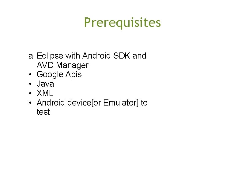 Prerequisites a. Eclipse with Android SDK and AVD Manager • Google Apis • Java