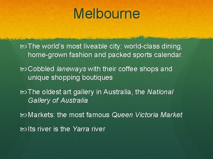 Melbourne The world’s most liveable city: world-class dining, home-grown fashion and packed sports calendar. Melbourne The world’s most liveable city: world-class dining, home-grown fashion and packed sports calendar.