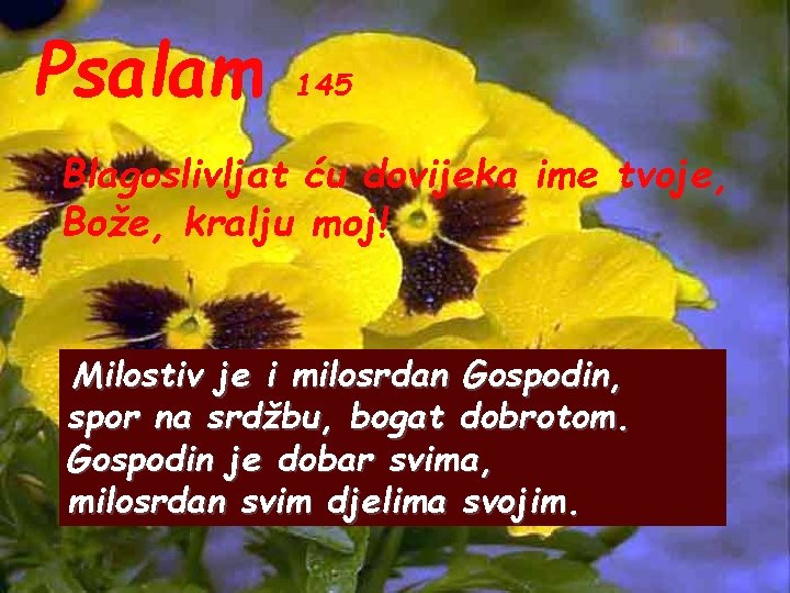 Psalam 145 Blagoslivljat ću dovijeka ime tvoje, Bože, kralju moj! Milostiv je i milosrdan