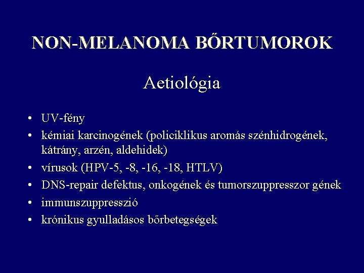 NON-MELANOMA BŐRTUMOROK Aetiológia • UV-fény • kémiai karcinogének (policiklikus aromás szénhidrogének, kátrány, arzén, aldehidek) NON-MELANOMA BŐRTUMOROK Aetiológia • UV-fény • kémiai karcinogének (policiklikus aromás szénhidrogének, kátrány, arzén, aldehidek)