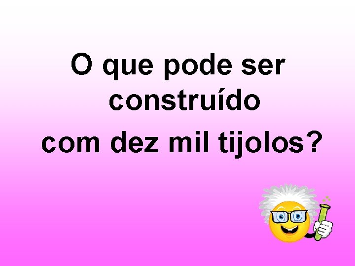 O que pode ser construído com dez mil tijolos? 