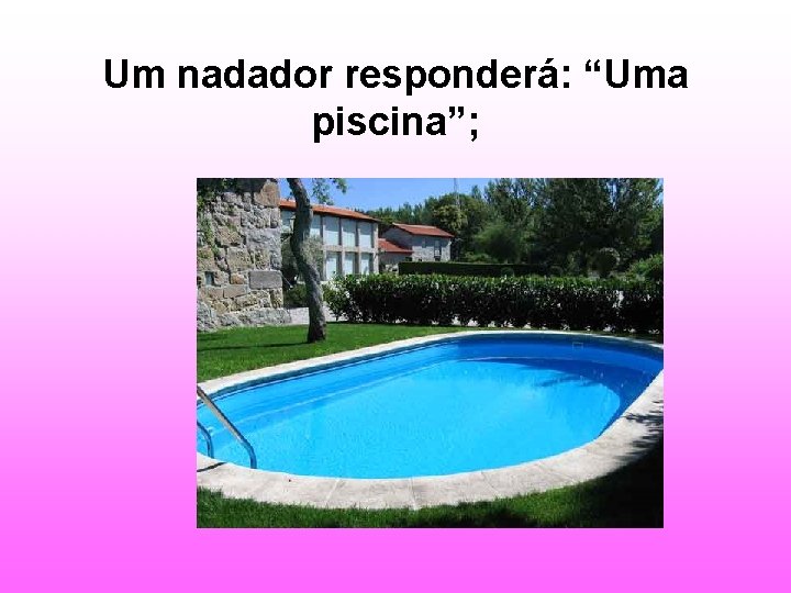 Um nadador responderá: “Uma piscina”; 