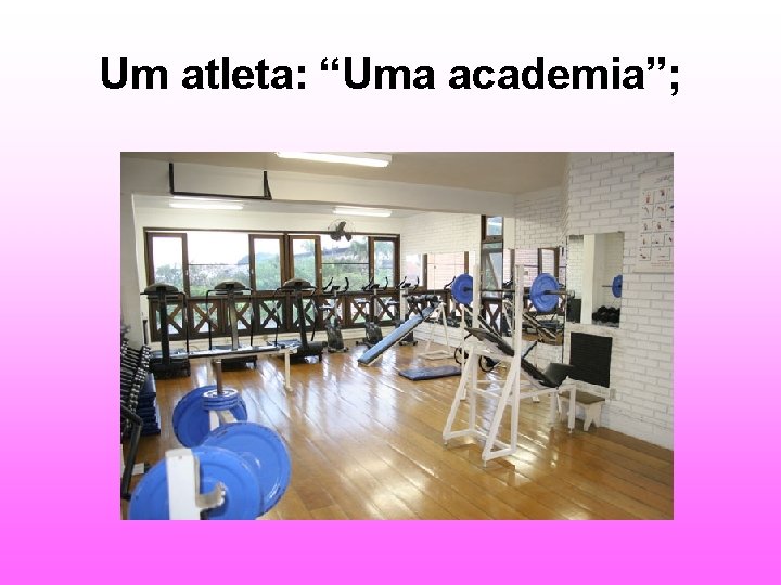 Um atleta: “Uma academia”; 