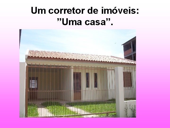 Um corretor de imóveis: ”Uma casa”. 