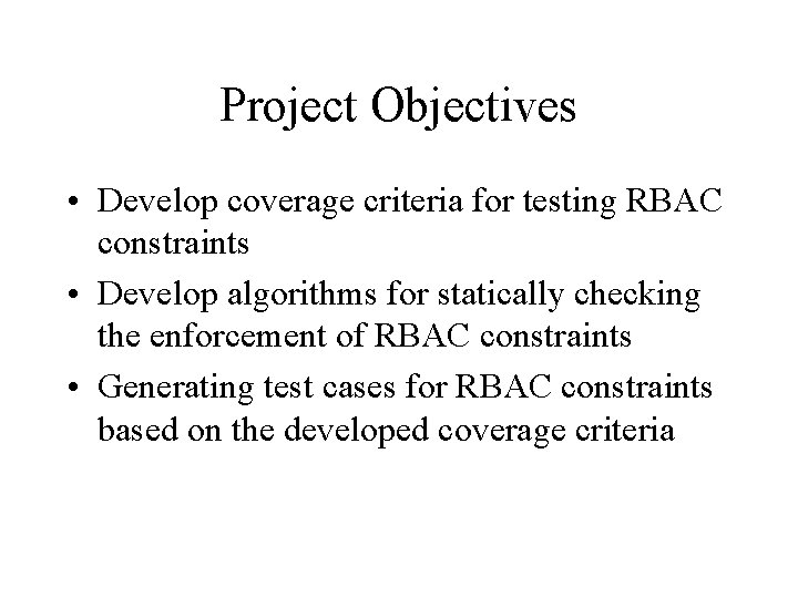 Project Objectives • Develop coverage criteria for testing RBAC constraints • Develop algorithms for