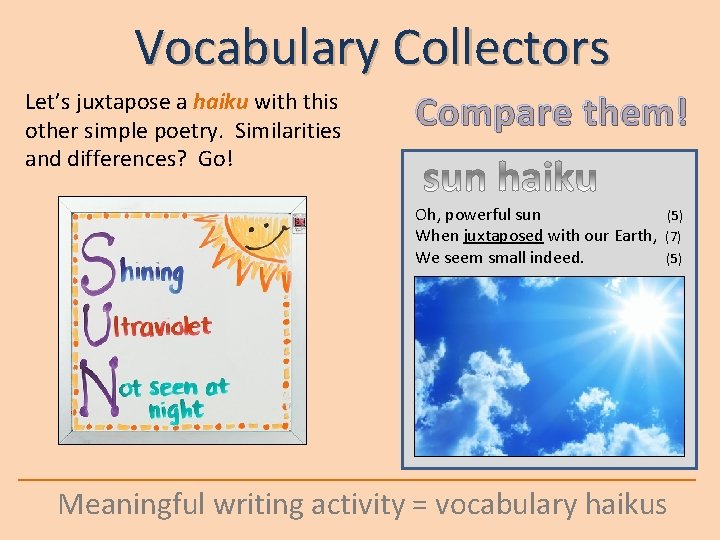 Vocabulary Collectors Let’s juxtapose a haiku with this other simple poetry. Similarities and differences?