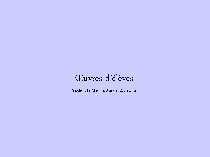 Œuvres d’élèves Gabriel, Léa, Maxime, Anaelle, Cconstance 