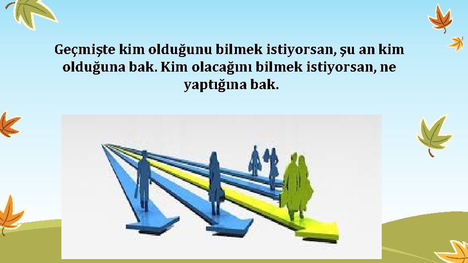 Geçmişte kim olduğunu bilmek istiyorsan, şu an kim olduğuna bak. Kim olacağını bilmek istiyorsan,