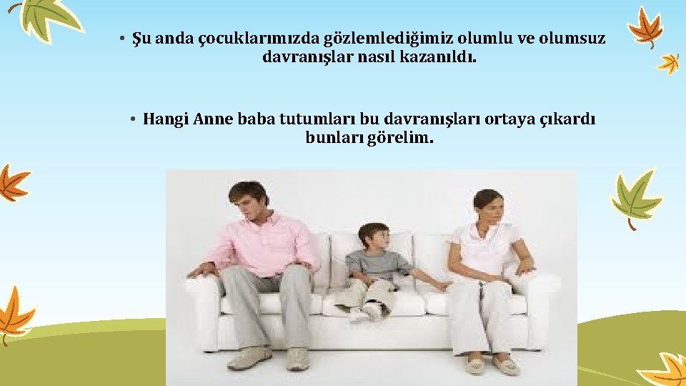  • Şu anda çocuklarımızda gözlemlediğimiz olumlu ve olumsuz davranışlar nasıl kazanıldı. • Hangi