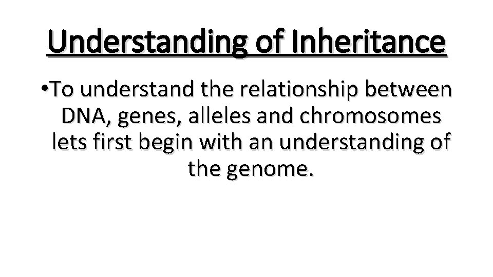 Understanding of Inheritance • To understand the relationship between DNA, genes, alleles and chromosomes