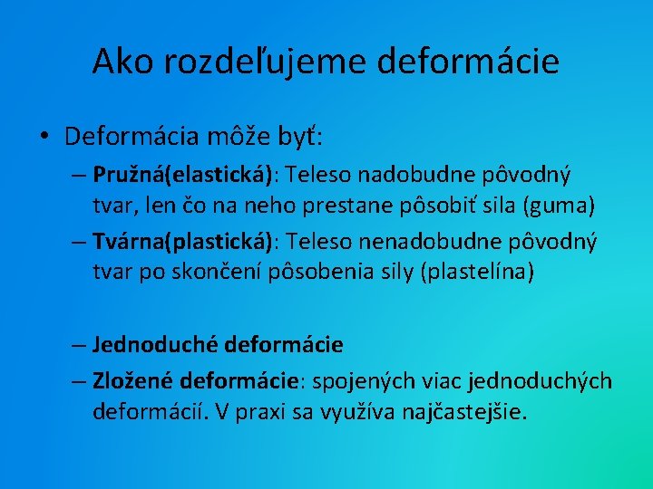 Ako rozdeľujeme deformácie • Deformácia môže byť: – Pružná(elastická): Teleso nadobudne pôvodný tvar, len