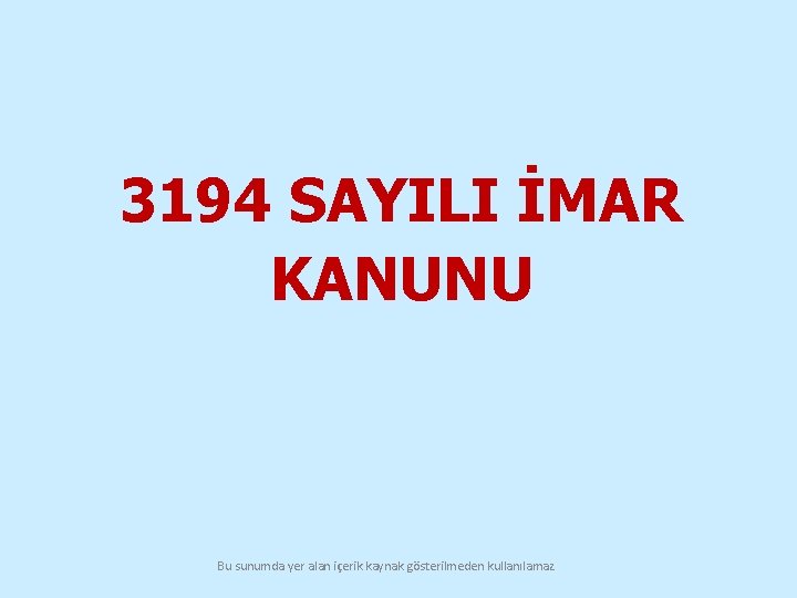 3194 SAYILI İMAR KANUNU Bu sunumda yer alan içerik kaynak gösterilmeden kullanılamaz 