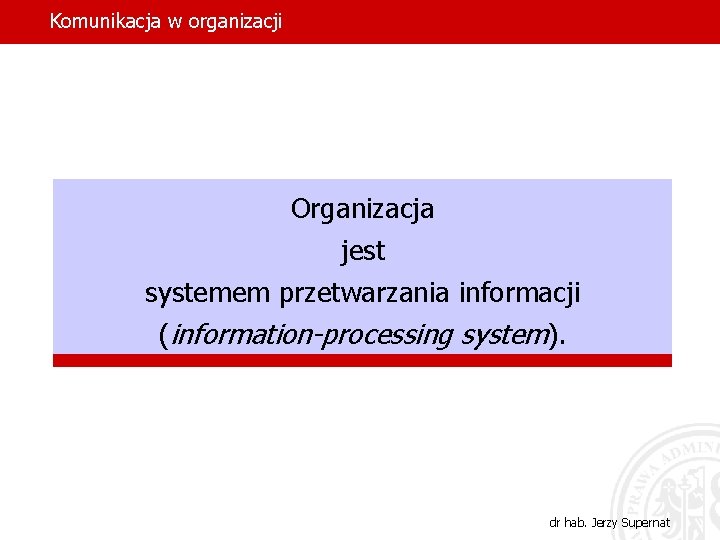 Komunikacja w organizacji Organizacja jest systemem przetwarzania informacji (information-processing system). dr hab. Jerzy Supernat