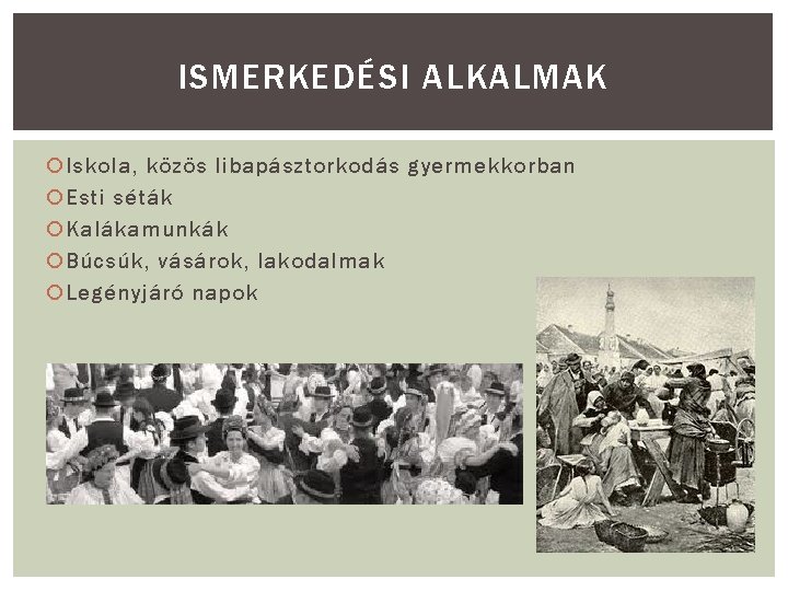 ISMERKEDÉSI ALKALMAK Iskola, közös libapásztorkodás gyermekkorban Esti séták Kalákamunkák Búcsúk, vásárok, lakodalmak Legényjáró napok