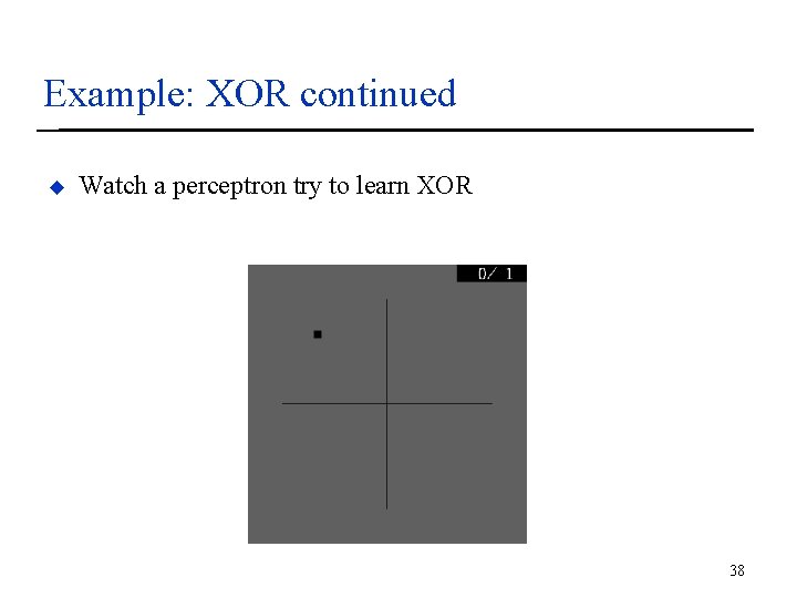 Example: XOR continued u Watch a perceptron try to learn XOR 38 