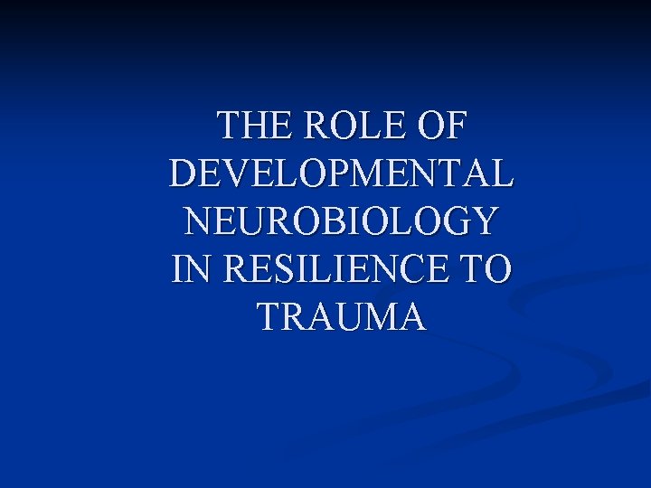THE ROLE OF DEVELOPMENTAL NEUROBIOLOGY IN RESILIENCE TO TRAUMA 