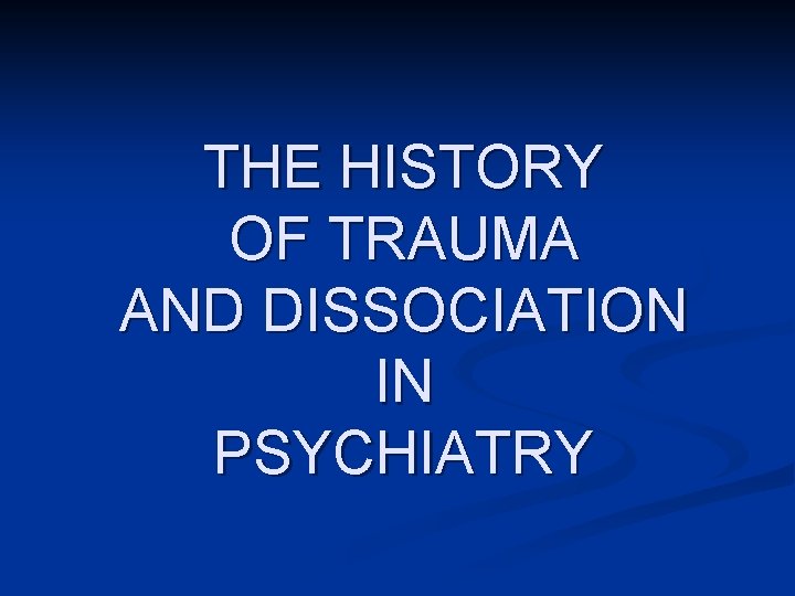 THE HISTORY OF TRAUMA AND DISSOCIATION IN PSYCHIATRY 