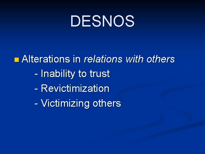 DESNOS n Alterations in relations - Inability to trust - Revictimization - Victimizing others