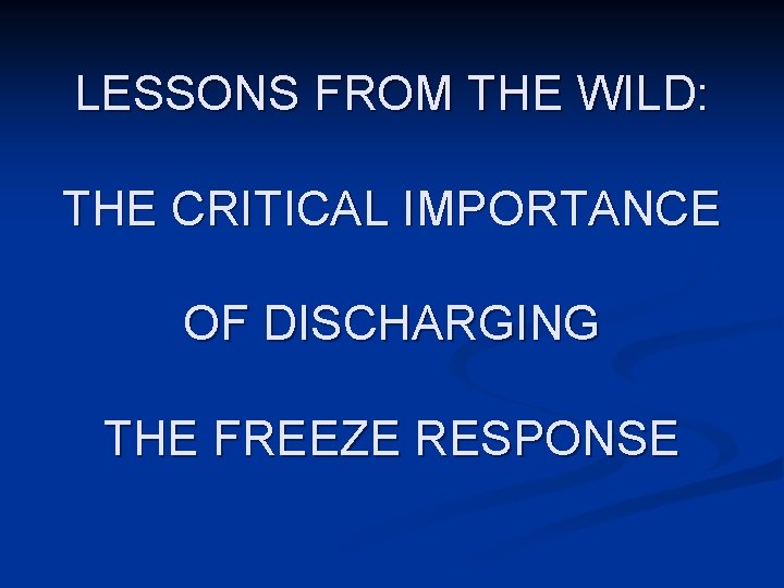 LESSONS FROM THE WILD: THE CRITICAL IMPORTANCE OF DISCHARGING THE FREEZE RESPONSE 