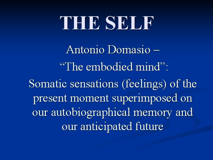 THE SELF Antonio Domasio – “The embodied mind”: Somatic sensations (feelings) of the present